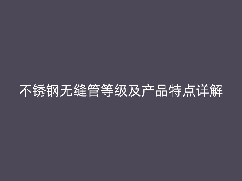 不锈钢无缝管等级及产品特点详解