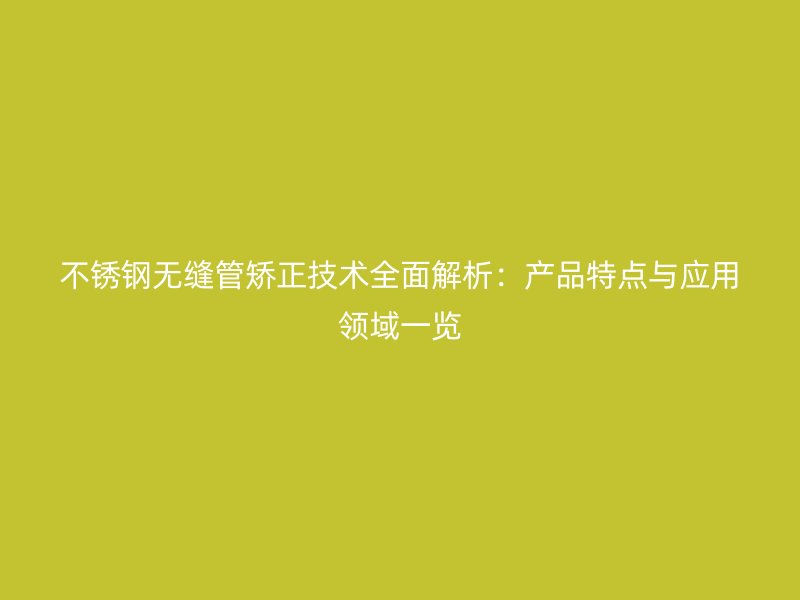 不锈钢无缝管矫正技术全面解析：产品特点与应用领域一览