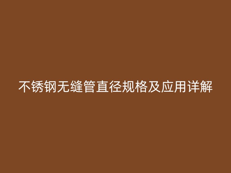 不锈钢无缝管直径规格及应用详解
