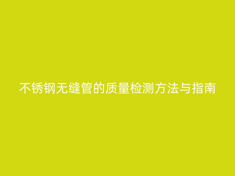 不锈钢无缝管的质量检测方法与指南