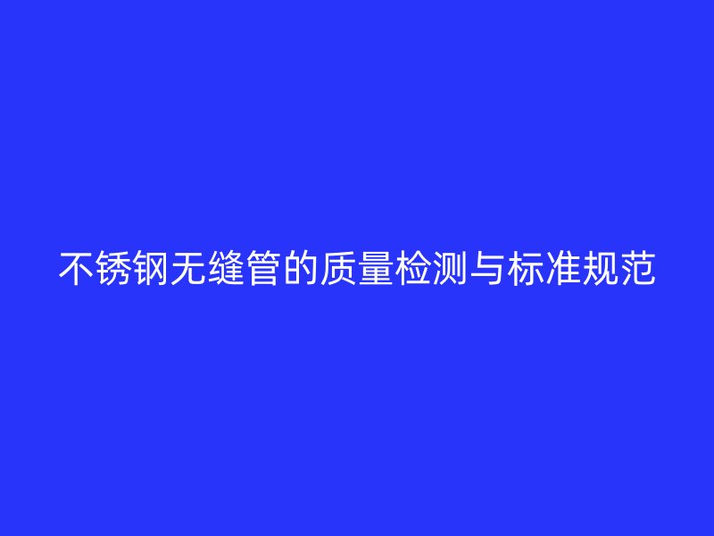 不锈钢无缝管的质量检测与标准规范