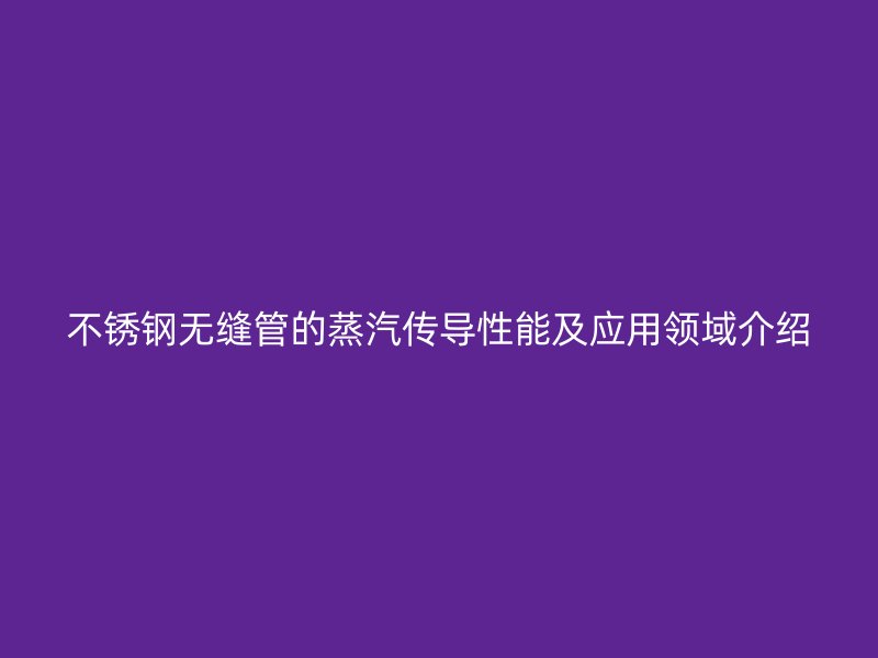 不锈钢无缝管的蒸汽传导性能及应用领域介绍