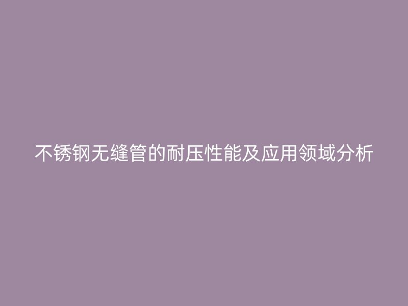 不锈钢无缝管的耐压性能及应用领域分析