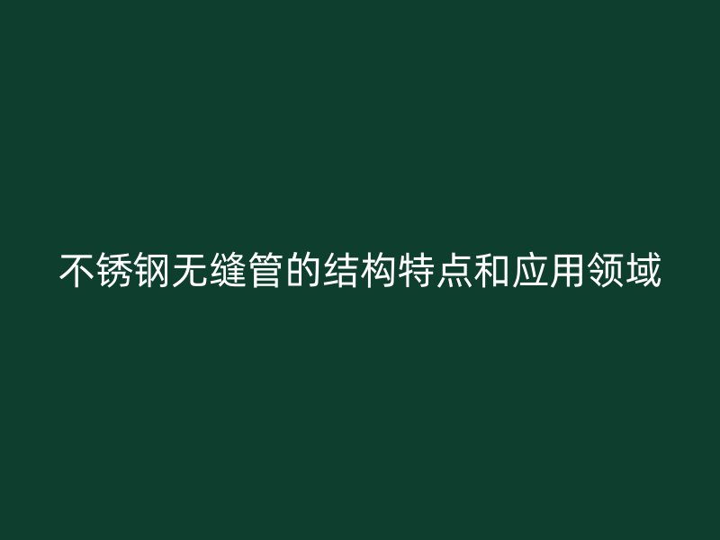 不锈钢无缝管的结构特点和应用领域