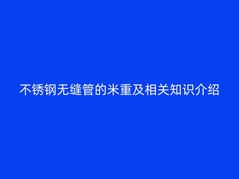 不锈钢无缝管的米重及相关知识介绍