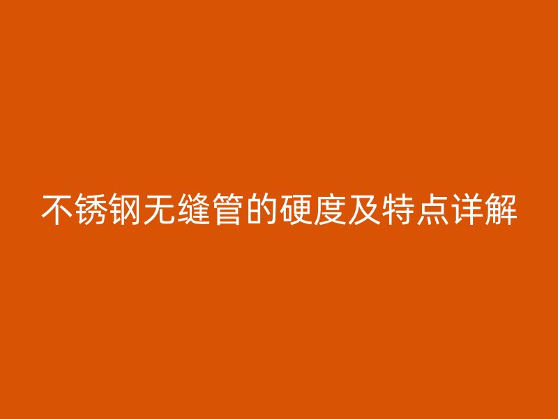 不锈钢无缝管的硬度及特点详解