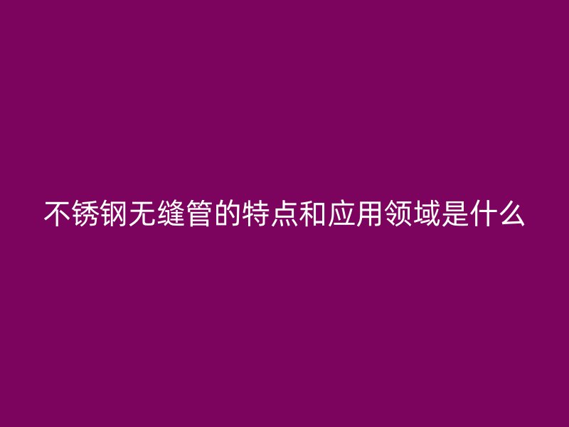 不锈钢无缝管的特点和应用领域是什么