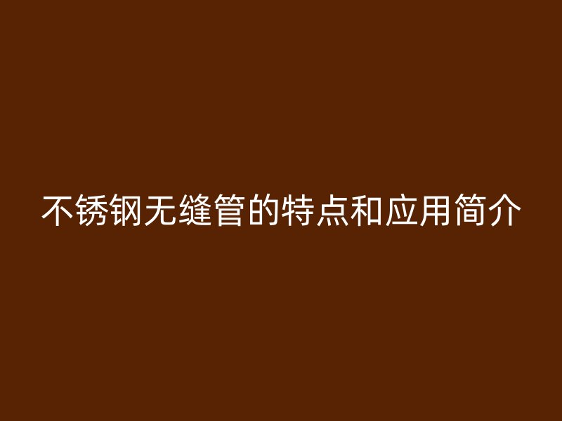 不锈钢无缝管的特点和应用简介
