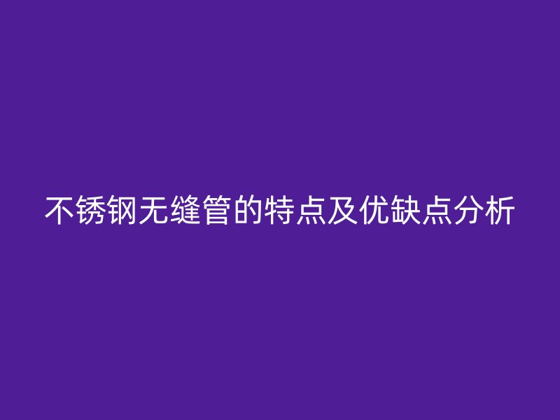 不锈钢无缝管的特点及优缺点分析