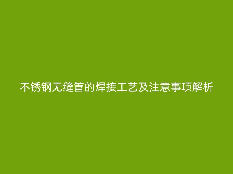 不锈钢无缝管的焊接工艺及注意事项解析