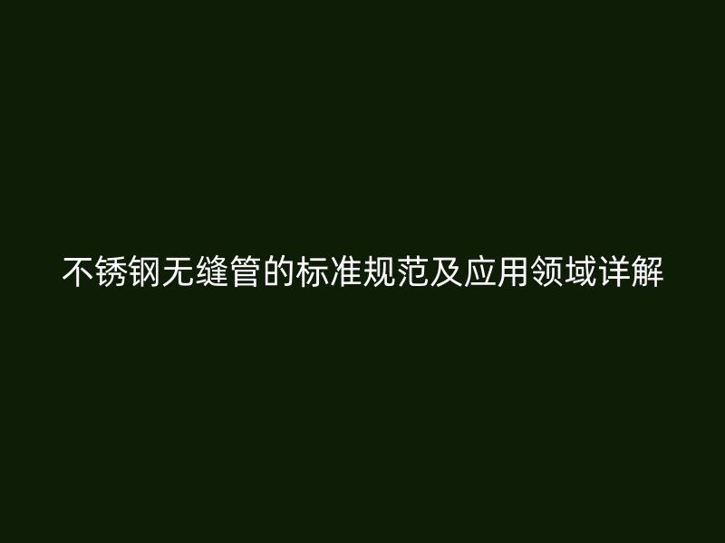 不锈钢无缝管的标准规范及应用领域详解
