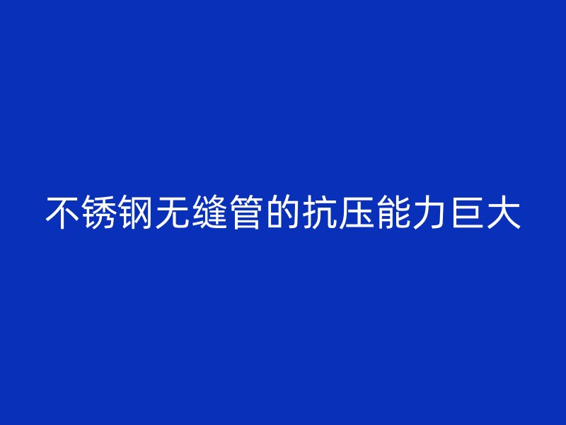 不锈钢无缝管的抗压能力巨大