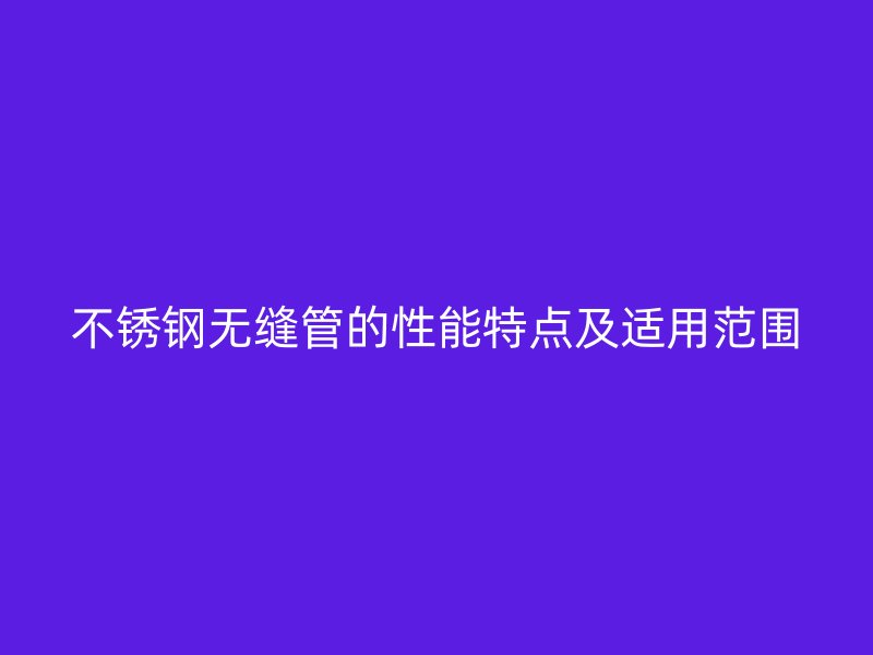 不锈钢无缝管的性能特点及适用范围