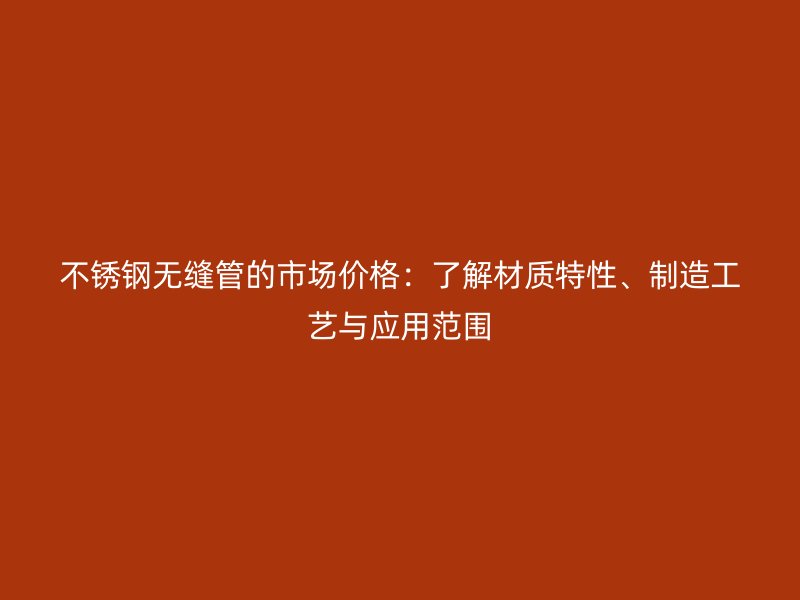 不锈钢无缝管的市场价格：了解材质特性、制造工艺与应用范围