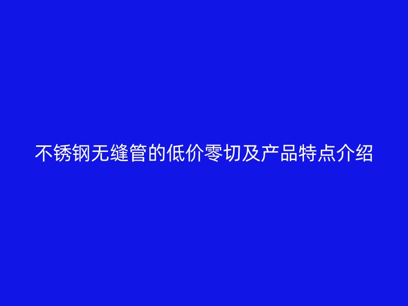 不锈钢无缝管的低价零切及产品特点介绍