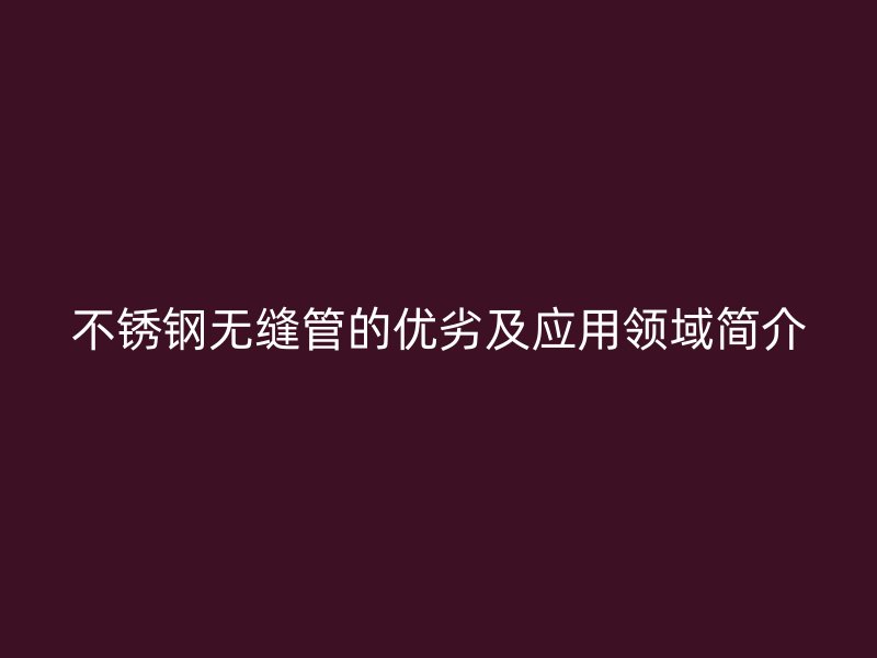 不锈钢无缝管的优劣及应用领域简介