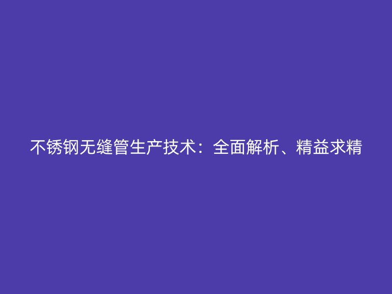 不锈钢无缝管生产技术：全面解析、精益求精
