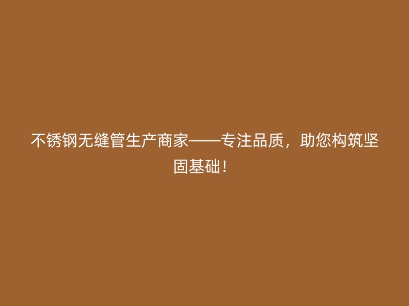 不锈钢无缝管生产商家——专注品质，助您构筑坚固基础！