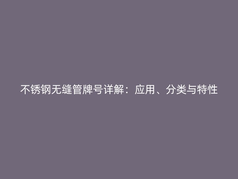 不锈钢无缝管牌号详解：应用、分类与特性