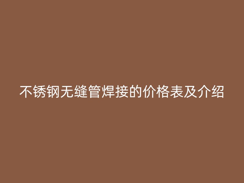 不锈钢无缝管焊接的价格表及介绍