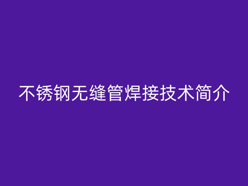 不锈钢无缝管焊接技术简介