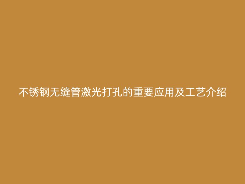 不锈钢无缝管激光打孔的重要应用及工艺介绍
