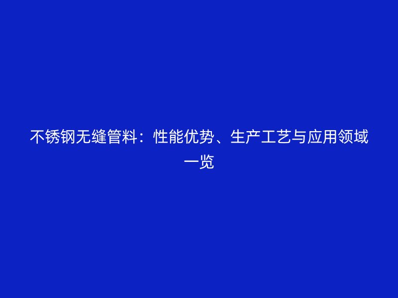 不锈钢无缝管料：性能优势、生产工艺与应用领域一览