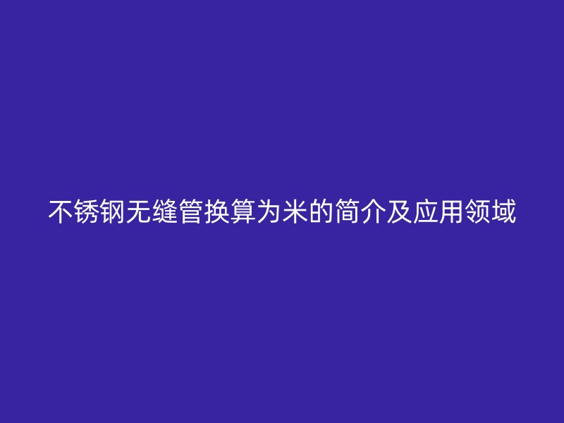 不锈钢无缝管换算为米的简介及应用领域