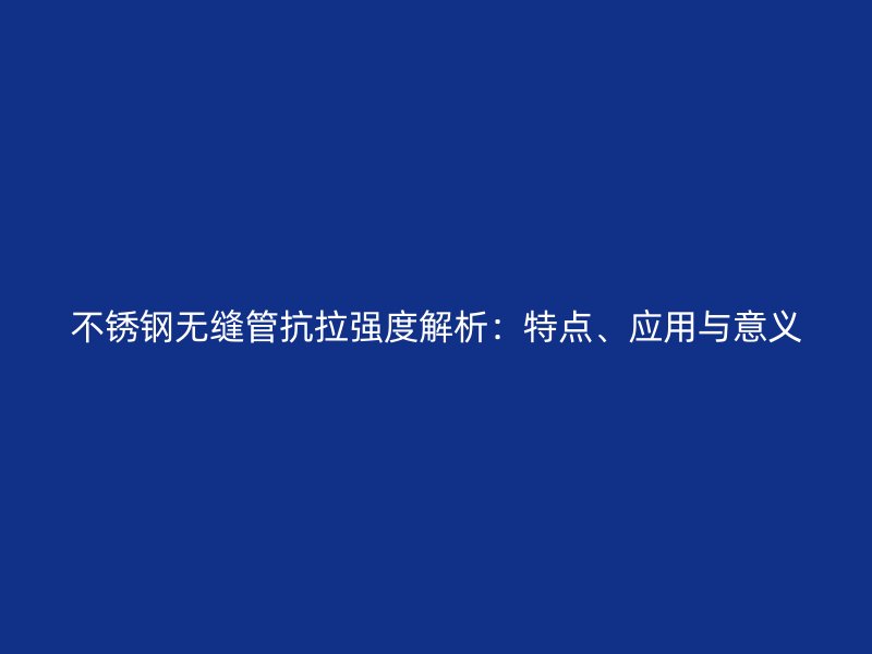 不锈钢无缝管抗拉强度解析：特点、应用与意义