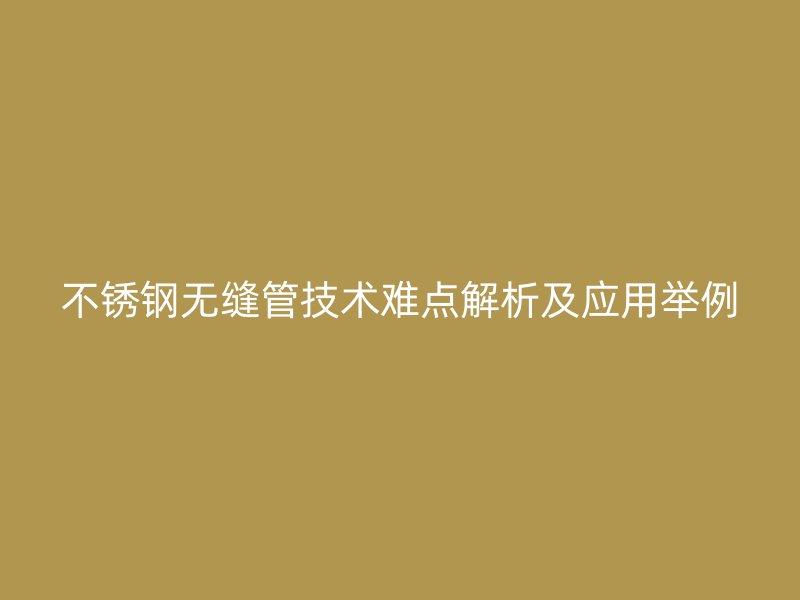 不锈钢无缝管技术难点解析及应用举例