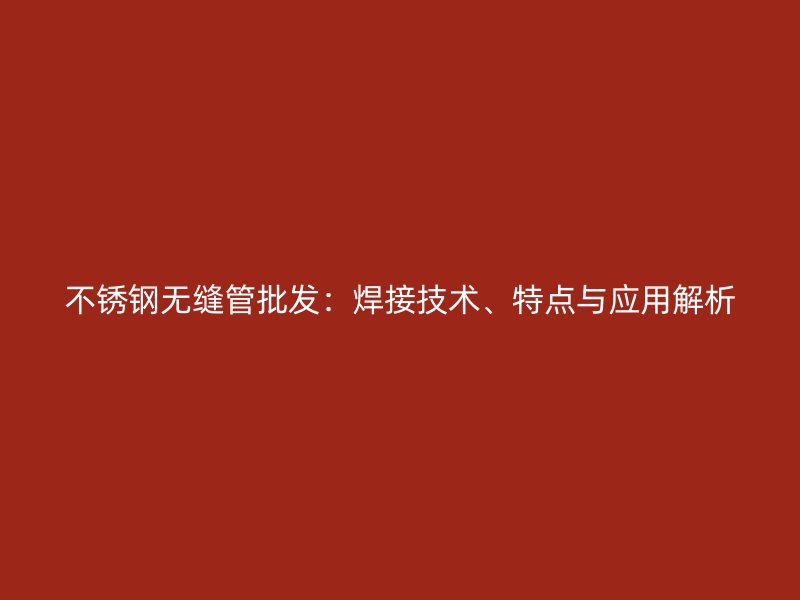 不锈钢无缝管批发：焊接技术、特点与应用解析