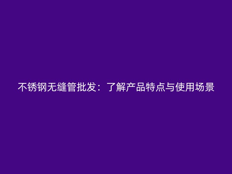 不锈钢无缝管批发：了解产品特点与使用场景