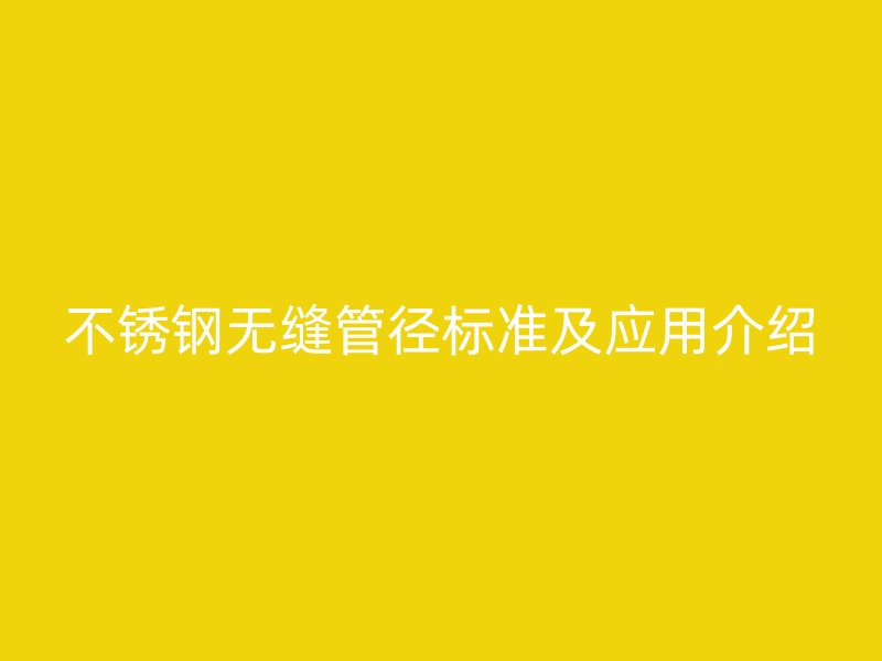 不锈钢无缝管径标准及应用介绍
