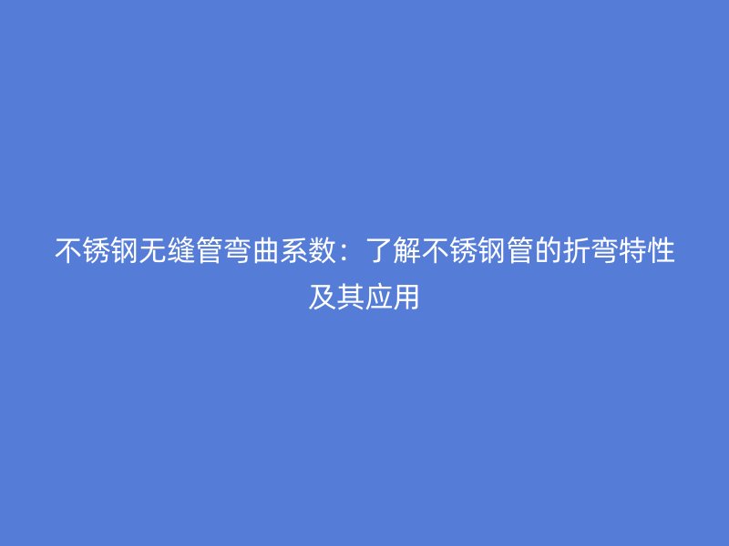 不锈钢无缝管弯曲系数：了解不锈钢管的折弯特性及其应用