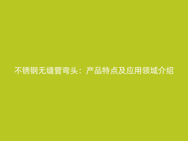 不锈钢无缝管弯头：产品特点及应用领域介绍