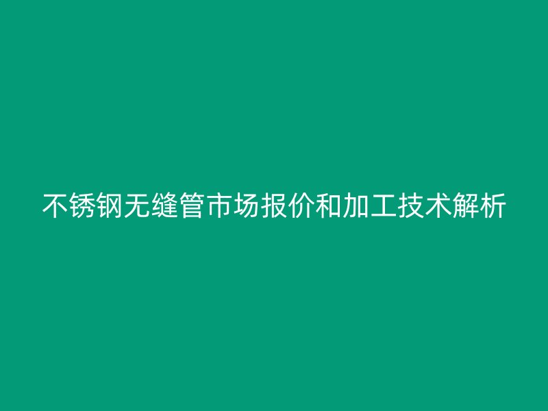 不锈钢无缝管市场报价和加工技术解析