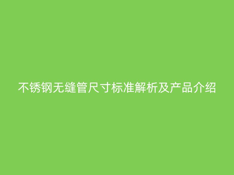 不锈钢无缝管尺寸标准解析及产品介绍