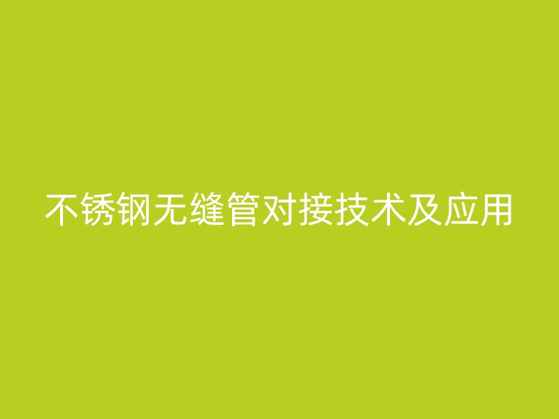 不锈钢无缝管对接技术及应用