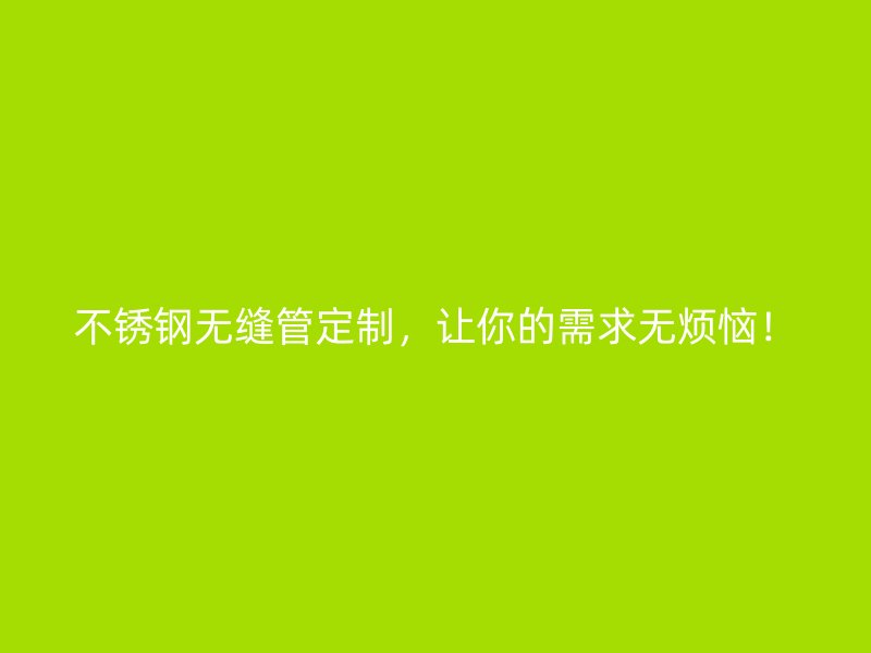 不锈钢无缝管定制，让你的需求无烦恼！