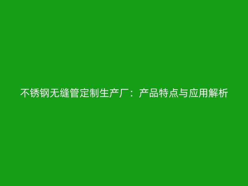 不锈钢无缝管定制生产厂：产品特点与应用解析