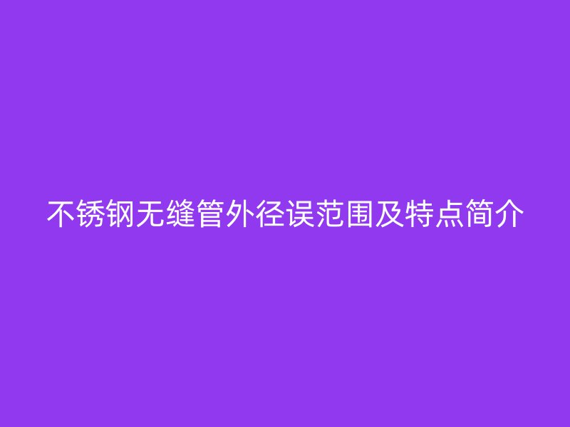 不锈钢无缝管外径误范围及特点简介
