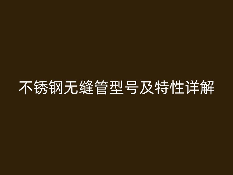 不锈钢无缝管型号及特性详解