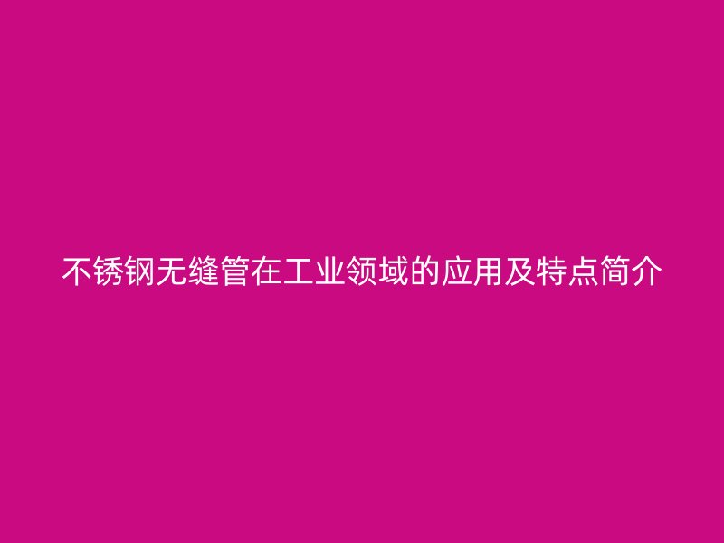 不锈钢无缝管在工业领域的应用及特点简介