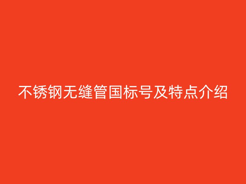 不锈钢无缝管国标号及特点介绍