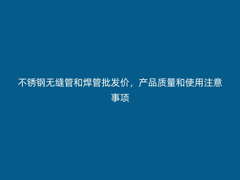 不锈钢无缝管和焊管批发价，产品质量和使用注意事项