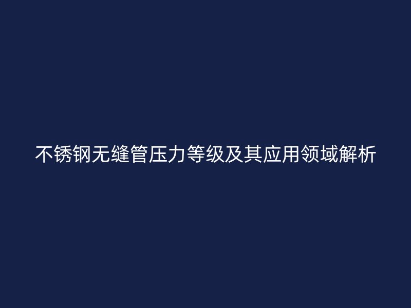 不锈钢无缝管压力等级及其应用领域解析