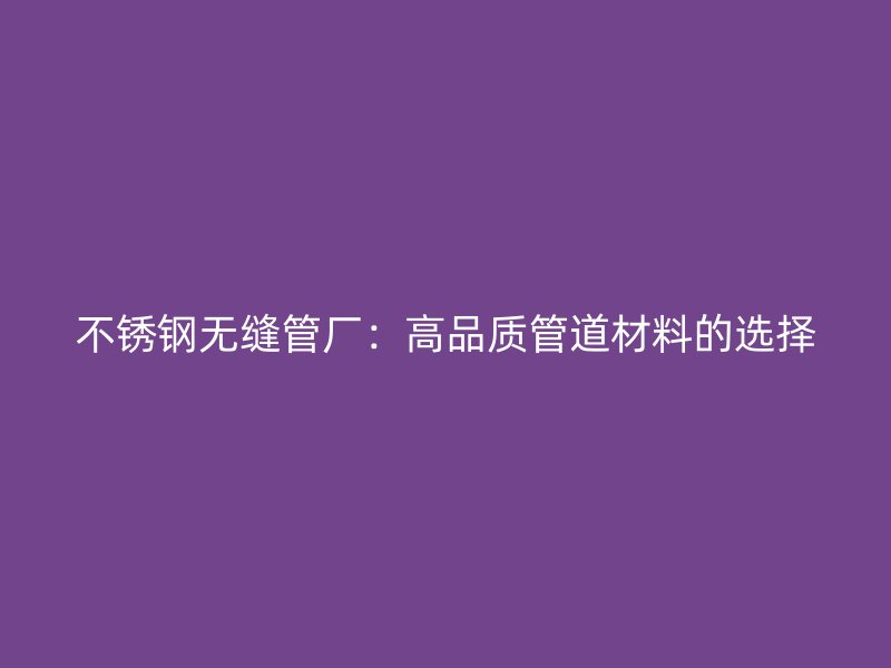 不锈钢无缝管厂：高品质管道材料的选择