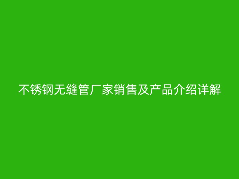 不锈钢无缝管厂家销售及产品介绍详解