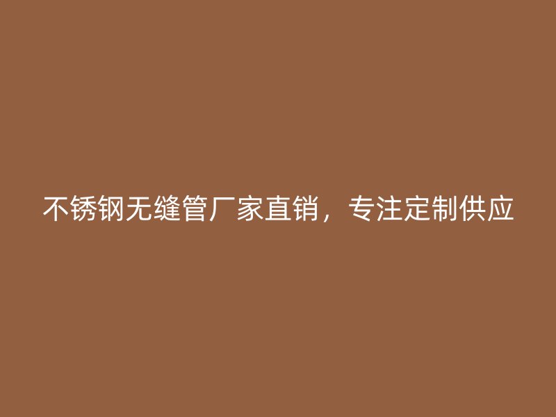 不锈钢无缝管厂家直销，专注定制供应