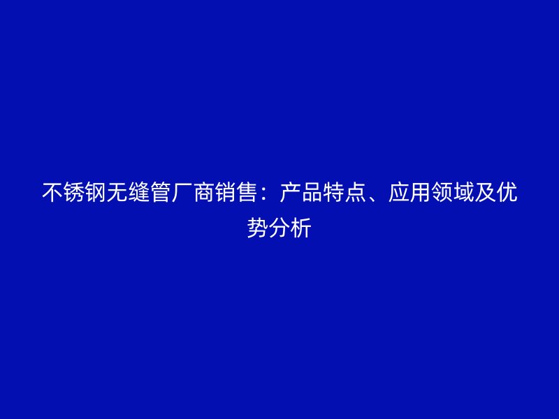 不锈钢无缝管厂商销售：产品特点、应用领域及优势分析